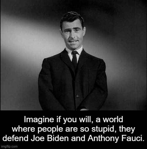 Ever since COVID, we have been in a Twilight Zone episode. | Imagine if you will, a world where people are so stupid, they defend Joe Biden and Anthony Fauci. | image tagged in rod serling twilight zone,covid-19,vaccines,taliban joe | made w/ Imgflip meme maker