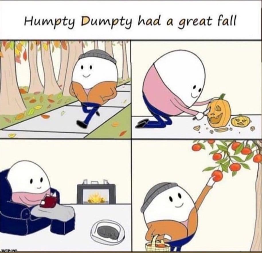 Wholesome Humpty Dumpty on Hump Day | image tagged in humpty dumpty had a great fall,humpty dumpty,hump day,wholesome,humpty,dumpty | made w/ Imgflip meme maker
