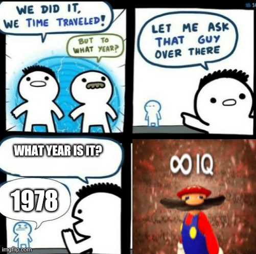 Excellent question | WHAT YEAR IS IT? 1978 | image tagged in time travelled but to what year,question,excellent | made w/ Imgflip meme maker