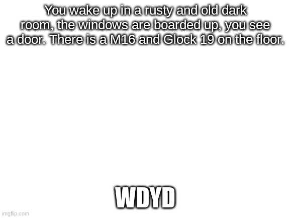 ATF RP, Roblox game | You wake up in a rusty and old dark room, the windows are boarded up, you see a door. There is a M16 and Glock 19 on the floor. WDYD | image tagged in blank white template | made w/ Imgflip meme maker