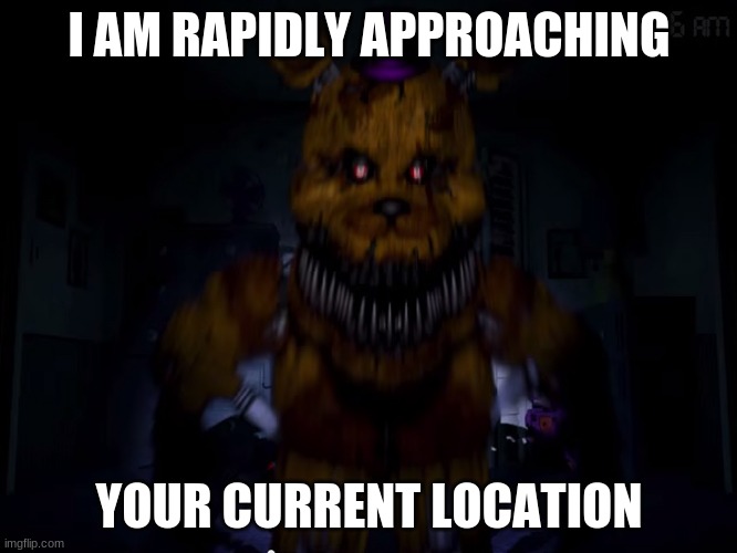 Fredbear | I AM RAPIDLY APPROACHING; YOUR CURRENT LOCATION | image tagged in fredbear | made w/ Imgflip meme maker