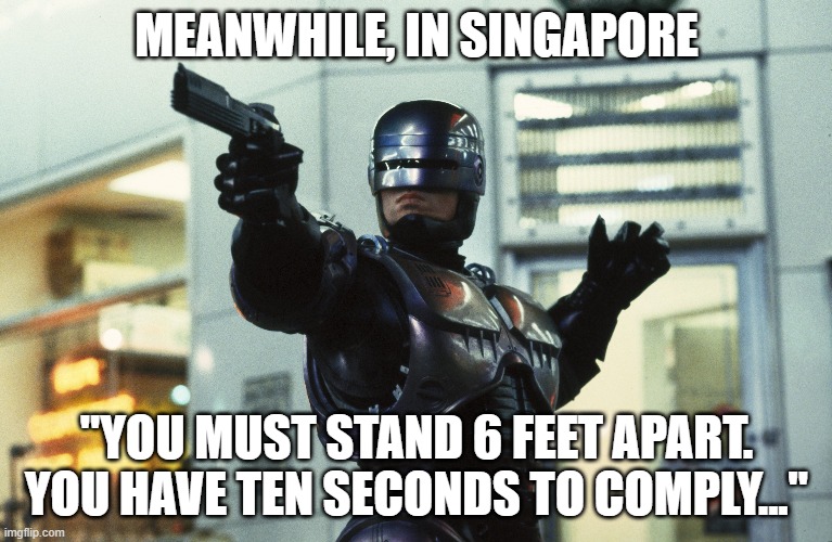 Singapore deploys police robots to break up gatherings of more than 5 people | MEANWHILE, IN SINGAPORE; "YOU MUST STAND 6 FEET APART. YOU HAVE TEN SECONDS TO COMPLY..." | image tagged in memes,funny,covid-19,covid19,singapore,politics | made w/ Imgflip meme maker