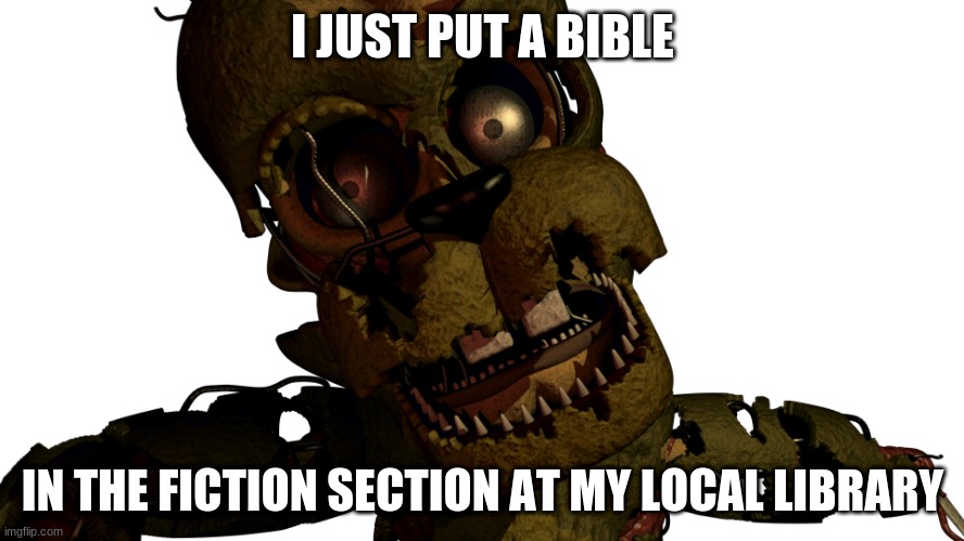 Scraptrap | I JUST PUT A BIBLE; IN THE FICTION SECTION AT MY LOCAL LIBRARY | image tagged in scraptrap | made w/ Imgflip meme maker