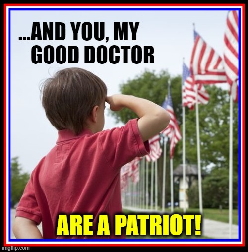 ...AND YOU, MY  
     GOOD DOCTOR ARE A PATRIOT! | made w/ Imgflip meme maker