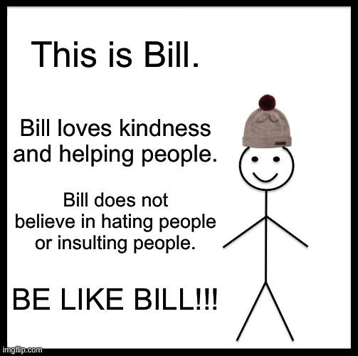 :) | This is Bill. Bill loves kindness and helping people. Bill does not believe in hating people or insulting people. BE LIKE BILL!!! | image tagged in memes,be like bill | made w/ Imgflip meme maker