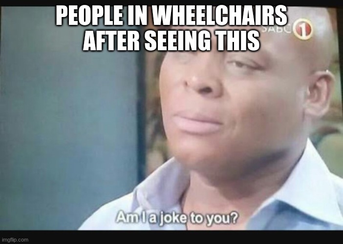 Am I a joke to you? | PEOPLE IN WHEELCHAIRS AFTER SEEING THIS | image tagged in am i a joke to you | made w/ Imgflip meme maker