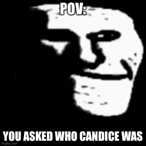 dark trollface | POV:; YOU ASKED WHO CANDICE WAS | image tagged in dark trollface | made w/ Imgflip meme maker