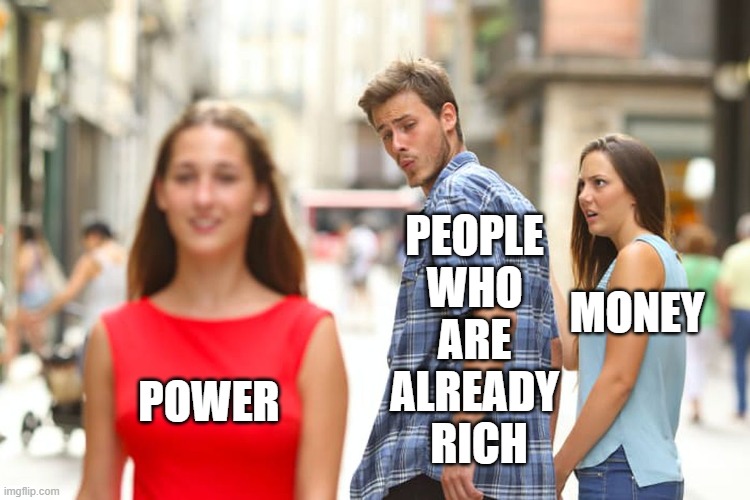The Rich Want Power, Not Money | PEOPLE 
WHO 
ARE 
ALREADY 
RICH; MONEY; POWER | image tagged in memes,distracted boyfriend,politics,politicians,wealth,globalists | made w/ Imgflip meme maker