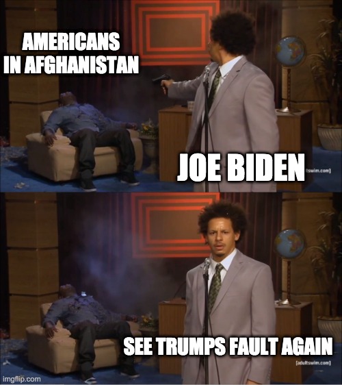 trumps fault again - rohb/rupe | AMERICANS IN AFGHANISTAN; JOE BIDEN; SEE TRUMPS FAULT AGAIN | image tagged in memes,who killed hannibal | made w/ Imgflip meme maker