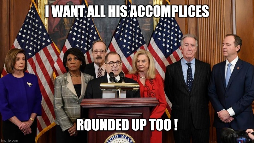 House Democrats | I WANT ALL HIS ACCOMPLICES ROUNDED UP TOO ! | image tagged in house democrats | made w/ Imgflip meme maker