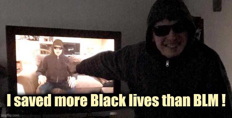 I saved more Black lives than BLM ! | image tagged in guy pointing at himself on tv | made w/ Imgflip meme maker