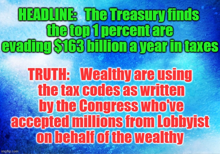 Taxes and Congress | HEADLINE:   The Treasury finds 
the top 1 percent are evading $163 billion a year in taxes; TRUTH:    Wealthy are using
 the tax codes as written
 by the Congress who've
accepted millions from Lobbyist
on behalf of the wealthy | image tagged in tax cuts for the rich,hypocrisy,democrat congressmen,politics,false flag | made w/ Imgflip meme maker