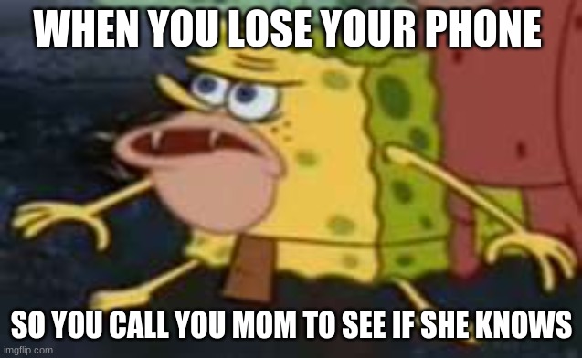 Spongegar |  WHEN YOU LOSE YOUR PHONE; SO YOU CALL YOU MOM TO SEE IF SHE KNOWS | image tagged in memes,spongegar | made w/ Imgflip meme maker