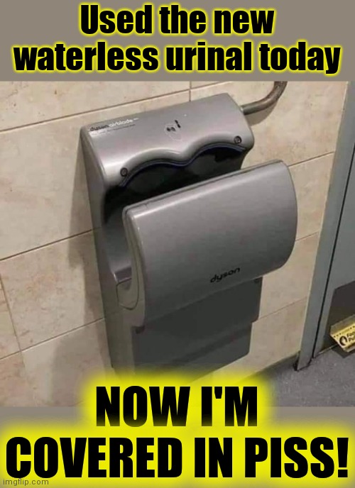TOILET HUMOR | Used the new waterless urinal today; NOW I'M COVERED IN PISS! | image tagged in water conservation,urinal,urine,pee,toilet humor,potty humor | made w/ Imgflip meme maker