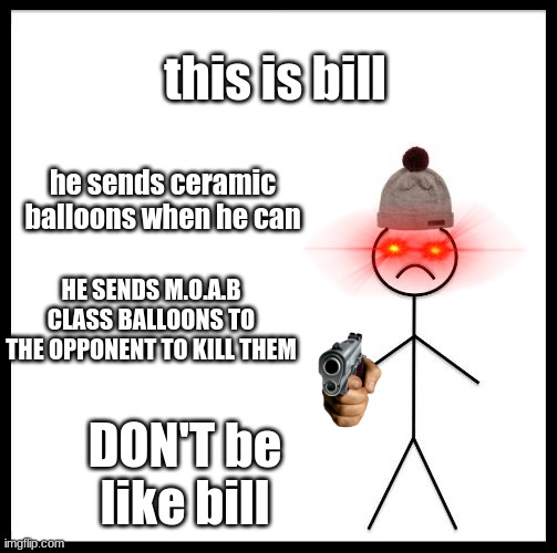 Don't Be Like Bill | this is bill; he sends ceramic balloons when he can; HE SENDS M.O.A.B CLASS BALLOONS TO THE OPPONENT TO KILL THEM; DON'T be like bill | image tagged in don't be like bill | made w/ Imgflip meme maker