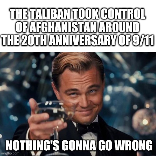 Right??? | THE TALIBAN TOOK CONTROL OF AFGHANISTAN AROUND THE 20TH ANNIVERSARY OF 9/11; NOTHING'S GONNA GO WRONG | image tagged in memes | made w/ Imgflip meme maker