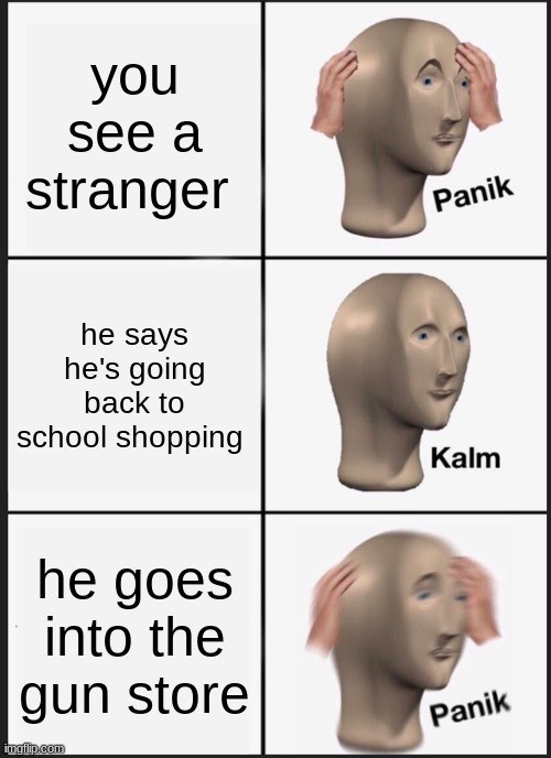 Panik Kalm Panik Meme | you see a stranger; he says he's going back to school shopping; he goes into the gun store | image tagged in memes,panik kalm panik | made w/ Imgflip meme maker