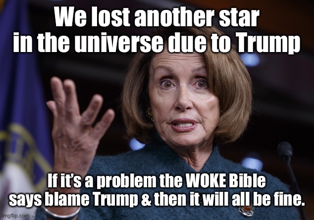 Good old Nancy Pelosi | We lost another star in the universe due to Trump If it’s a problem the WOKE Bible says blame Trump & then it will all be fine. | image tagged in good old nancy pelosi | made w/ Imgflip meme maker