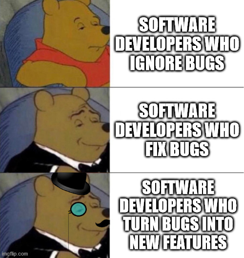Three Types of Software Developers Pooh Bear | SOFTWARE DEVELOPERS WHO
IGNORE BUGS; SOFTWARE
DEVELOPERS WHO
FIX BUGS; SOFTWARE
DEVELOPERS WHO
TURN BUGS INTO
NEW FEATURES | image tagged in winnie the pooh 3-panel | made w/ Imgflip meme maker