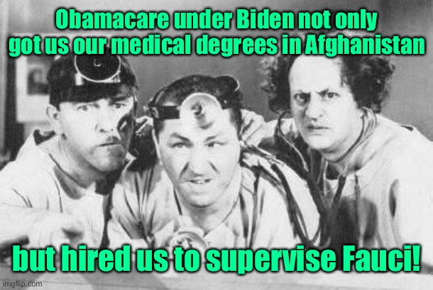 Doctor Stooges | Obamacare under Biden not only got us our medical degrees in Afghanistan but hired us to supervise Fauci! | image tagged in doctor stooges | made w/ Imgflip meme maker