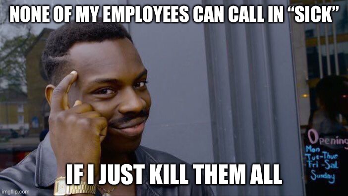 well, then they can’t work- | NONE OF MY EMPLOYEES CAN CALL IN “SICK”; IF I JUST KILL THEM ALL | image tagged in memes,roll safe think about it,funny,dark humor,stupid | made w/ Imgflip meme maker