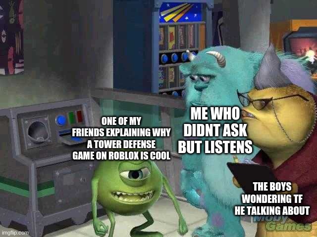 Mike wazowski trying to explain | ME WHO DIDNT ASK BUT LISTENS; ONE OF MY FRIENDS EXPLAINING WHY A TOWER DEFENSE GAME ON ROBLOX IS COOL; THE BOYS WONDERING TF HE TALKING ABOUT | image tagged in mike wazowski trying to explain | made w/ Imgflip meme maker