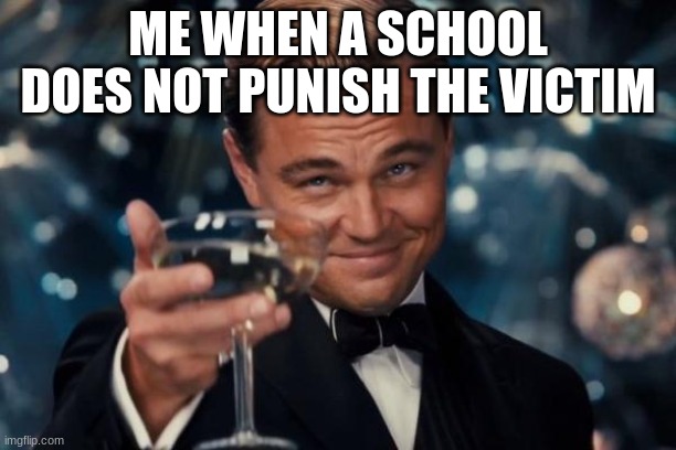 Leonardo Dicaprio Cheers Meme | ME WHEN A SCHOOL DOES NOT PUNISH THE VICTIM | image tagged in memes,leonardo dicaprio cheers | made w/ Imgflip meme maker