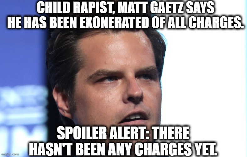 Also Typical | CHILD RAPIST, MATT GAETZ SAYS HE HAS BEEN EXONERATED OF ALL CHARGES. SPOILER ALERT: THERE HASN'T BEEN ANY CHARGES YET. | image tagged in matt gaetz,criminal,traitor,stupid,ignorant,gop | made w/ Imgflip meme maker