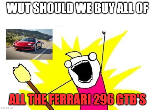 X All The Y | WUT SHOULD WE BUY ALL OF; ALL THE FERRARI 296 GTB'S | image tagged in memes,x all the y | made w/ Imgflip meme maker
