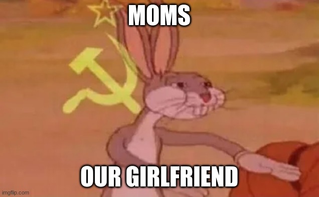 Bugs bunny communist | MOMS; OUR GIRLFRIEND | image tagged in bugs bunny communist | made w/ Imgflip meme maker