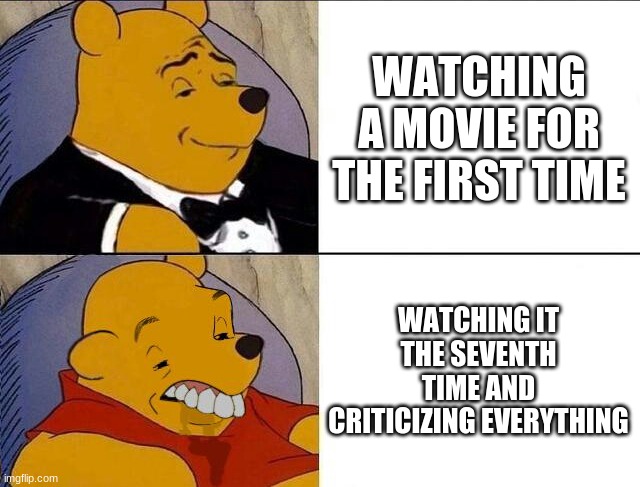 movie watching | WATCHING A MOVIE FOR THE FIRST TIME; WATCHING IT THE SEVENTH TIME AND CRITICIZING EVERYTHING | image tagged in tuxedo winnie the pooh grossed reverse | made w/ Imgflip meme maker
