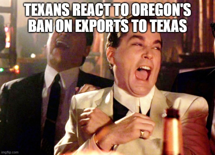Good Fellas Hilarious | TEXANS REACT TO OREGON'S BAN ON EXPORTS TO TEXAS | image tagged in memes,good fellas hilarious | made w/ Imgflip meme maker