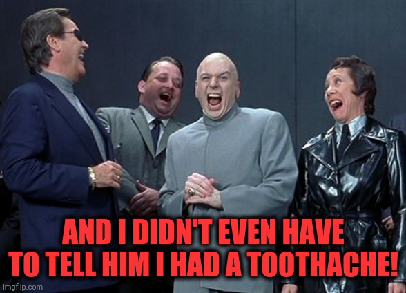 Laughing Villains Meme | AND I DIDN'T EVEN HAVE TO TELL HIM I HAD A TOOTHACHE! | image tagged in memes,laughing villains | made w/ Imgflip meme maker