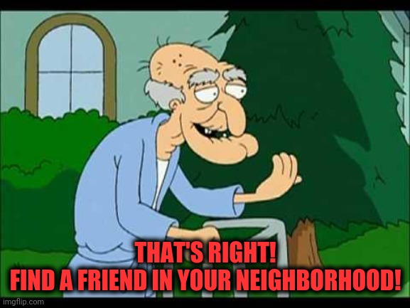 herbert the pervert | THAT'S RIGHT!
FIND A FRIEND IN YOUR NEIGHBORHOOD! | image tagged in herbert the pervert | made w/ Imgflip meme maker