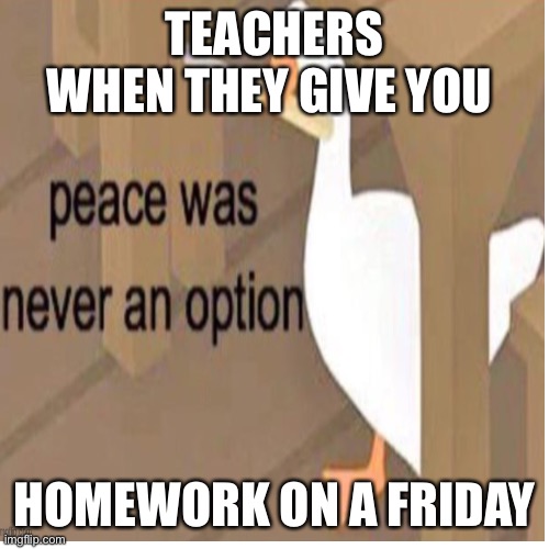 Teachers |  TEACHERS
WHEN THEY GIVE YOU; HOMEWORK ON A FRIDAY | image tagged in homework | made w/ Imgflip meme maker