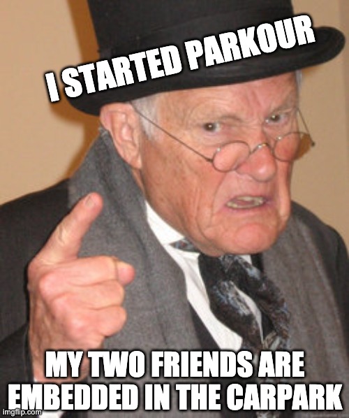 Back In My Day Meme | MY TWO FRIENDS ARE EMBEDDED IN THE CARPARK I STARTED PARKOUR | image tagged in memes,back in my day | made w/ Imgflip meme maker