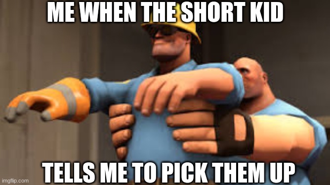 yuuuuumm | ME WHEN THE SHORT KID; TELLS ME TO PICK THEM UP | image tagged in you got tf2 shit,tf2 | made w/ Imgflip meme maker