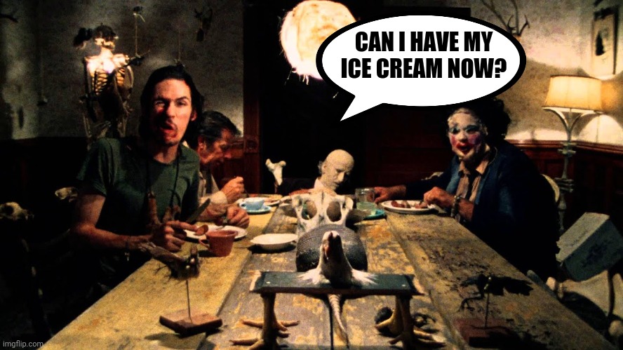 Texas Chainsaw Massacre Dinner Table | CAN I HAVE MY ICE CREAM NOW? | image tagged in texas chainsaw massacre dinner table | made w/ Imgflip meme maker