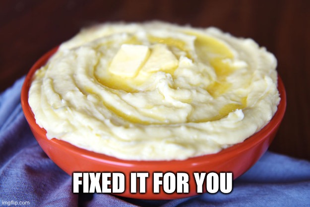 Bowl of Mashed Potatoes | FIXED IT FOR YOU | image tagged in bowl of mashed potatoes | made w/ Imgflip meme maker