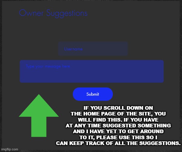 IF YOU SCROLL DOWN ON THE HOME PAGE OF THE SITE, YOU WILL FIND THIS. IF YOU HAVE AT ANY TIME SUGGESTED SOMETHING AND I HAVE YET TO GET AROUND TO IT, PLEASE USE THIS SO I CAN KEEP TRACK OF ALL THE SUGGESTIONS. | made w/ Imgflip meme maker