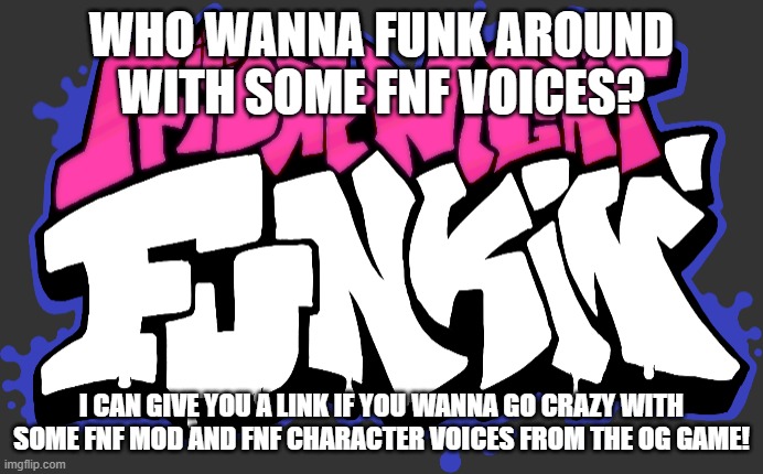 N o w i t ' s t i m e t o g e t f u n k y | WHO WANNA FUNK AROUND WITH SOME FNF VOICES? I CAN GIVE YOU A LINK IF YOU WANNA GO CRAZY WITH SOME FNF MOD AND FNF CHARACTER VOICES FROM THE OG GAME! | image tagged in friday night funkin logo | made w/ Imgflip meme maker