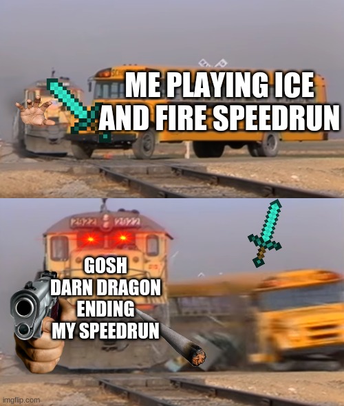 A train hitting a school bus | ME PLAYING ICE AND FIRE SPEEDRUN; GOSH DARN DRAGON ENDING MY SPEEDRUN | image tagged in a train hitting a school bus | made w/ Imgflip meme maker