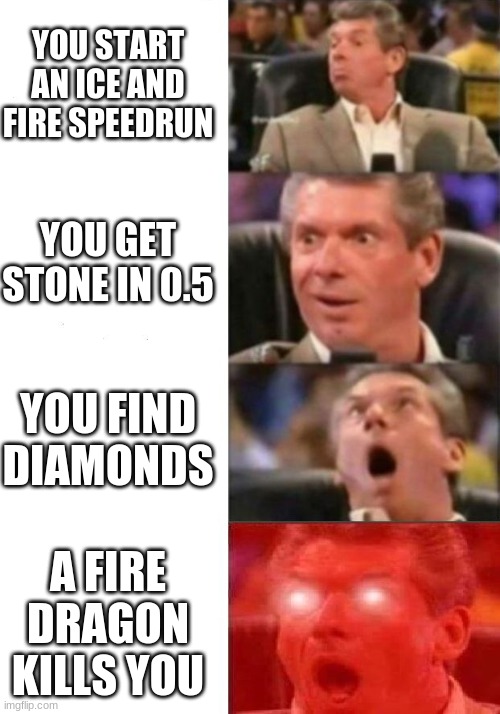 Mr. McMahon reaction | YOU START AN ICE AND FIRE SPEEDRUN; YOU GET STONE IN 0.5; YOU FIND DIAMONDS; A FIRE DRAGON KILLS YOU | image tagged in mr mcmahon reaction | made w/ Imgflip meme maker