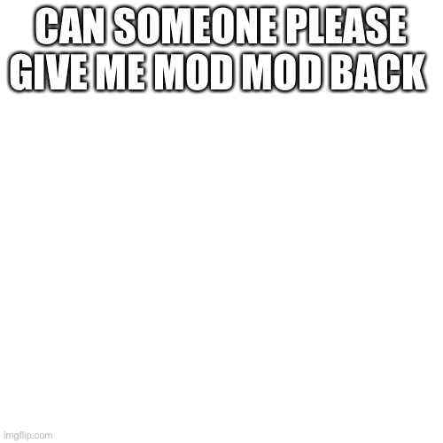 PLEASE | CAN SOMEONE PLEASE GIVE ME MOD MOD BACK | image tagged in memes,blank transparent square | made w/ Imgflip meme maker