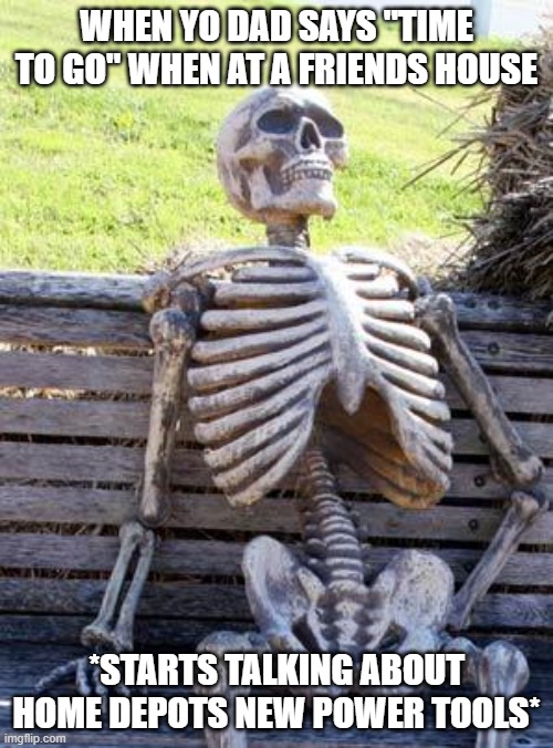 Waiting Skeleton | WHEN YO DAD SAYS "TIME TO GO" WHEN AT A FRIENDS HOUSE; *STARTS TALKING ABOUT HOME DEPOTS NEW POWER TOOLS* | image tagged in memes,waiting skeleton | made w/ Imgflip meme maker