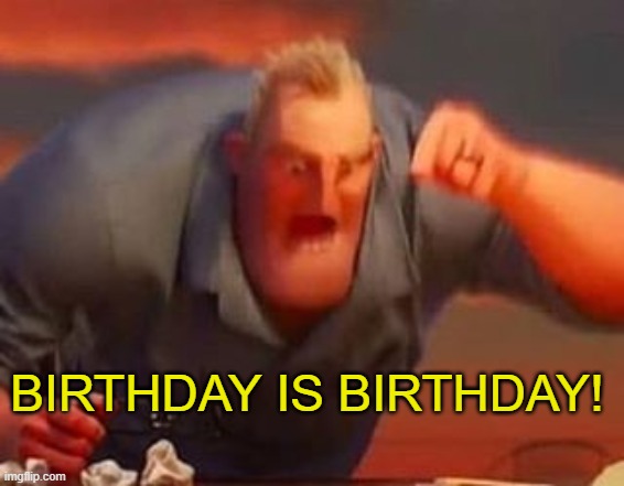 Mr incredible mad | BIRTHDAY IS BIRTHDAY! | image tagged in mr incredible mad | made w/ Imgflip meme maker
