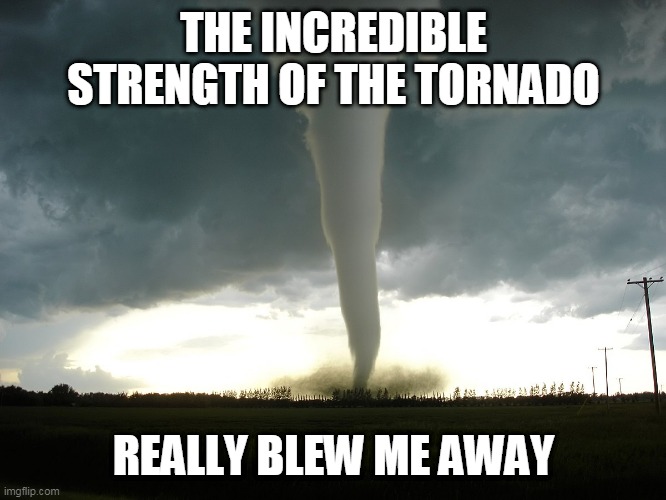 THE INCREDIBLE STRENGTH OF THE TORNADO; REALLY BLEW ME AWAY | image tagged in tornado,strength,windy,strong,bad pun,eyeroll | made w/ Imgflip meme maker