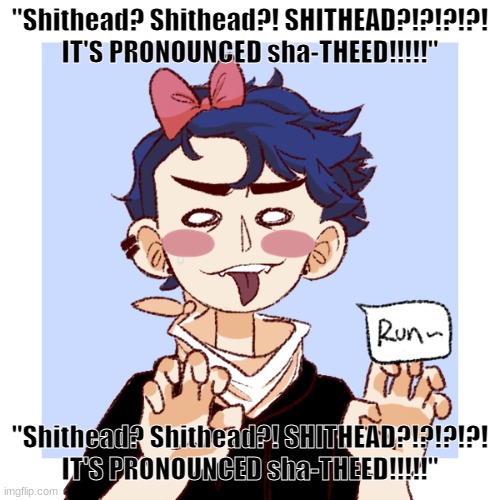"Shithead? Shithead?! SHITHEAD?!?!?!?! IT'S PRONOUNCED sha-THEED!!!!!" | "Shithead? Shithead?! SHITHEAD?!?!?!?! IT'S PRONOUNCED sha-THEED!!!!!"; "Shithead? Shithead?! SHITHEAD?!?!?!?! IT'S PRONOUNCED sha-THEED!!!!!" | made w/ Imgflip meme maker