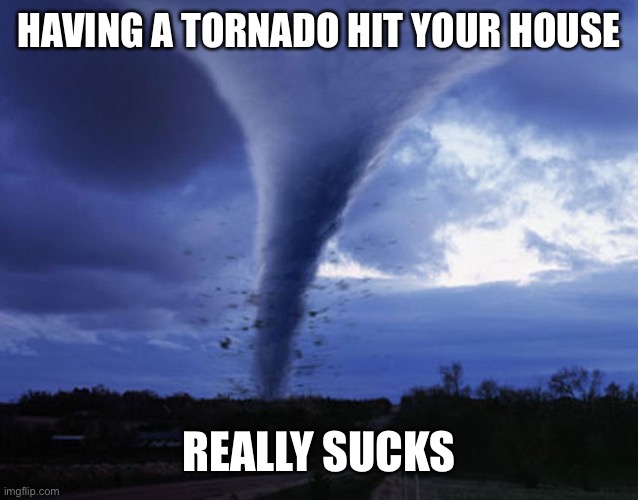 tornado | HAVING A TORNADO HIT YOUR HOUSE REALLY SUCKS | image tagged in tornado | made w/ Imgflip meme maker