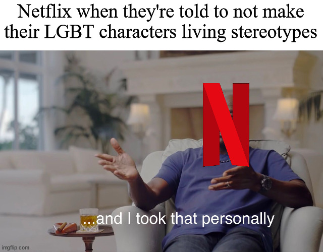 and I took that personally | Netflix when they're told to not make their LGBT characters living stereotypes | image tagged in and i took that personally | made w/ Imgflip meme maker